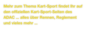 Mehr zum Thema Kart-Sport findet Ihr auf den offiziellen Kart-Sport-Seiten des ADAC ... alles über Rennen, Reglement
und vieles mehr ...